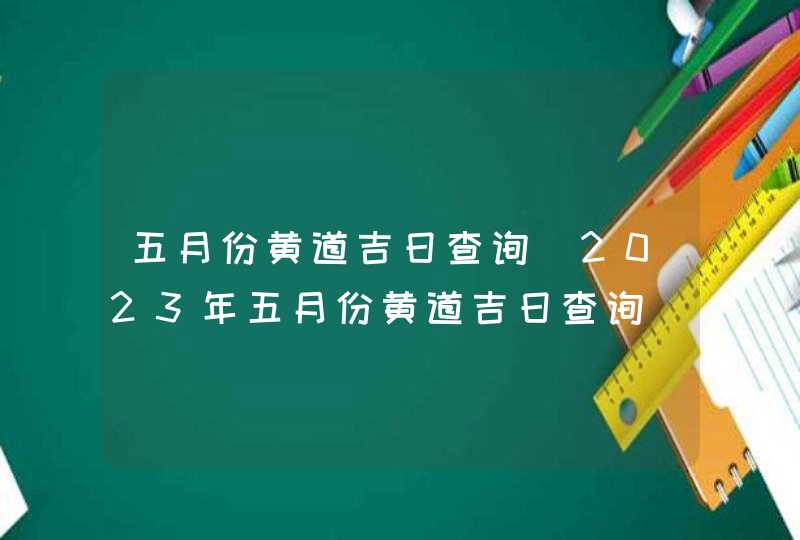 五月份黄道吉日查询_2023年五月份黄道吉日查询,第1张