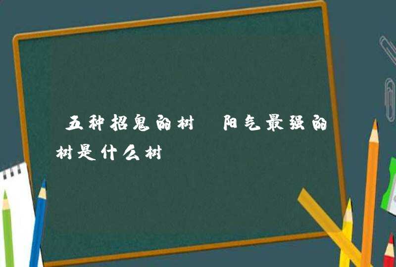 五种招鬼的树_阳气最强的树是什么树,第1张