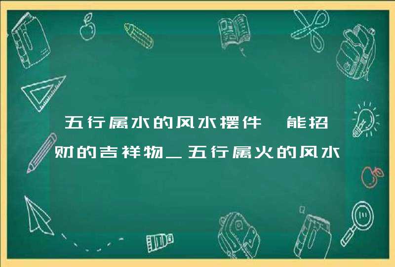 五行属水的风水摆件,能招财的吉祥物_五行属火的风水摆件,第1张