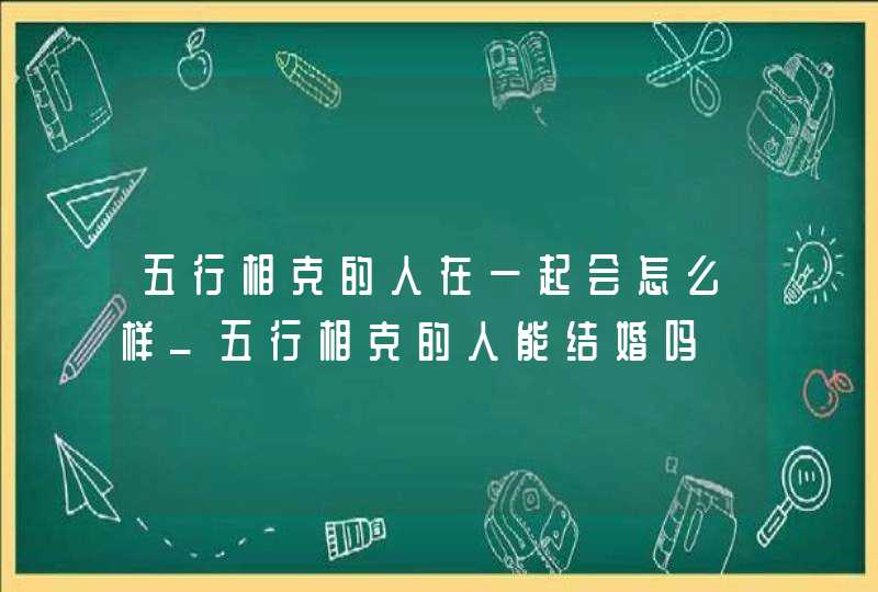 五行相克的人在一起会怎么样_五行相克的人能结婚吗