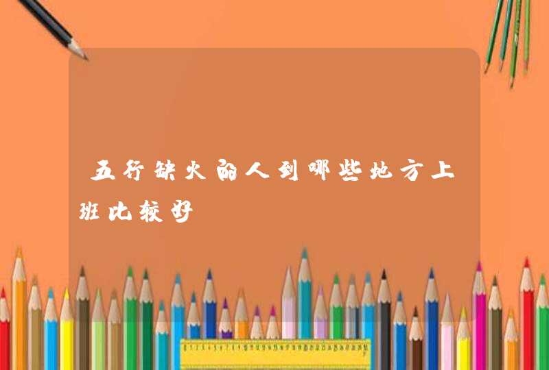 五行缺火的人到哪些地方上班比较好？,第1张