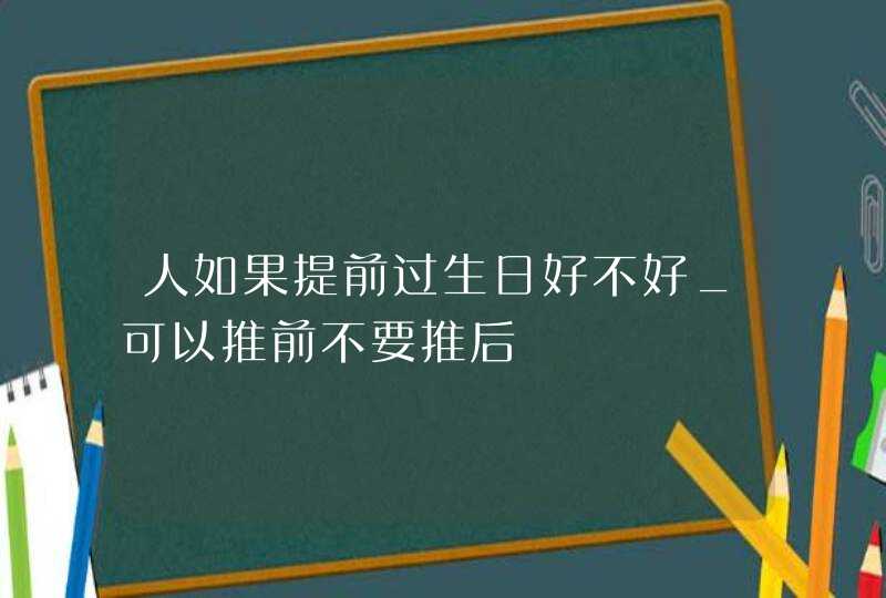 人如果提前过生日好不好_可以推前不要推后,第1张