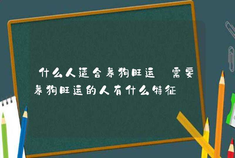 什么人适合养狗旺运_需要养狗旺运的人有什么特征,第1张