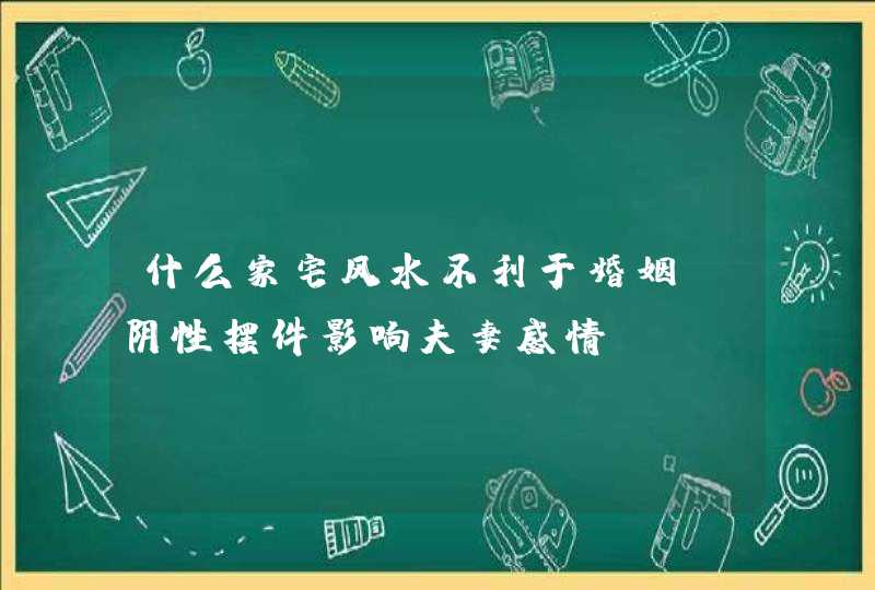 什么家宅风水不利于婚姻_阴性摆件影响夫妻感情,第1张