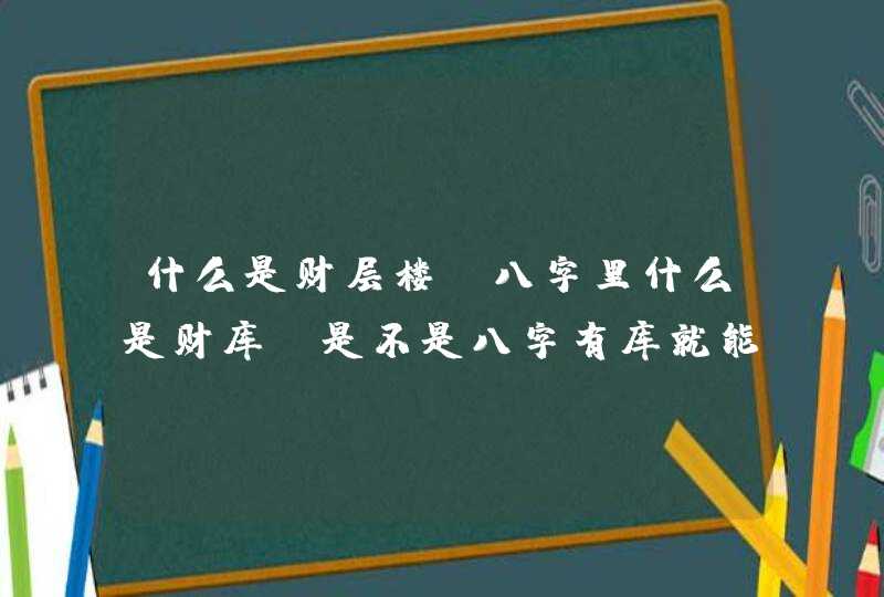 什么是财层楼,八字里什么是财库？是不是八字有库就能发财呢？,第1张