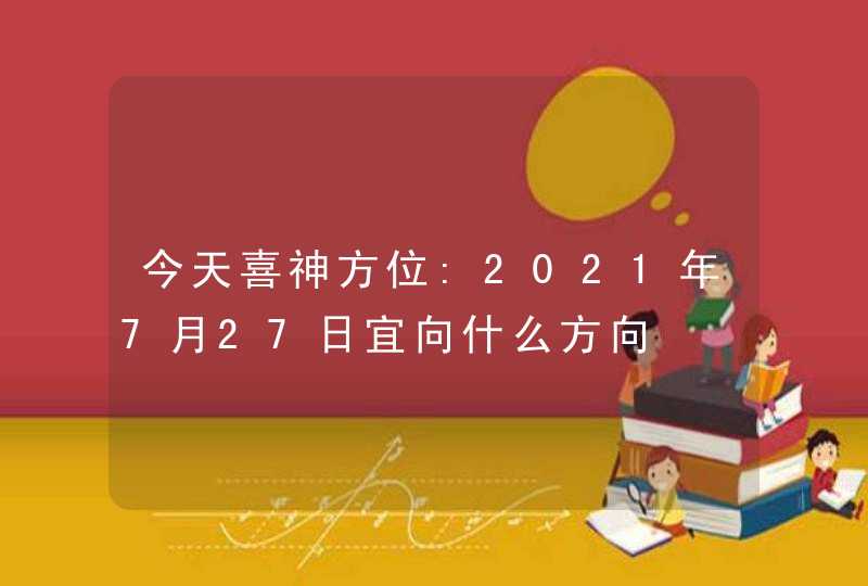 今天喜神方位:2021年7月27日宜向什么方向,第1张