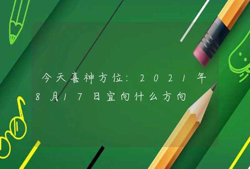 今天喜神方位:2021年8月17日宜向什么方向,第1张