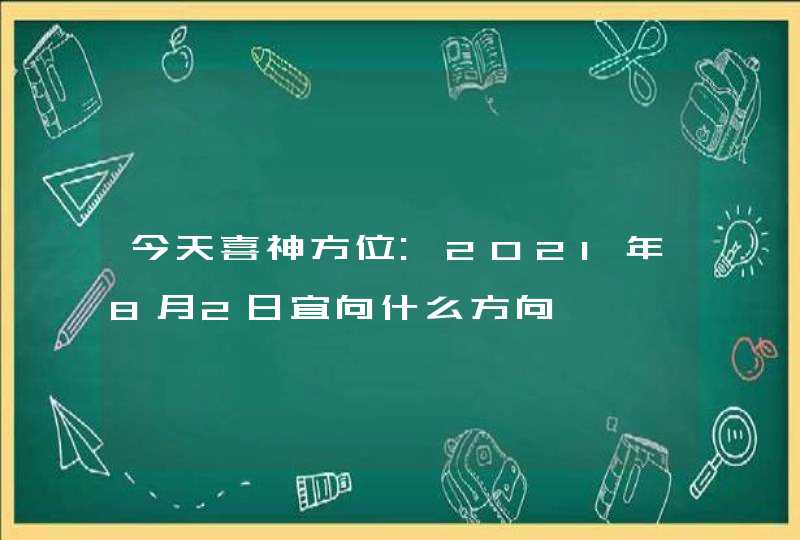 今天喜神方位:2021年8月2日宜向什么方向,第1张