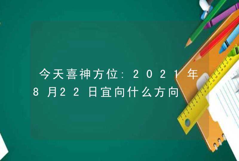 今天喜神方位:2021年8月22日宜向什么方向,第1张