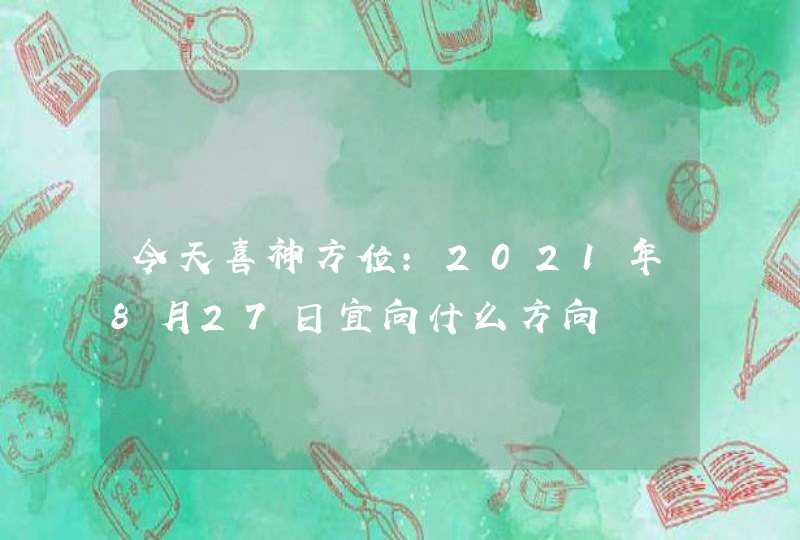 今天喜神方位:2021年8月27日宜向什么方向,第1张