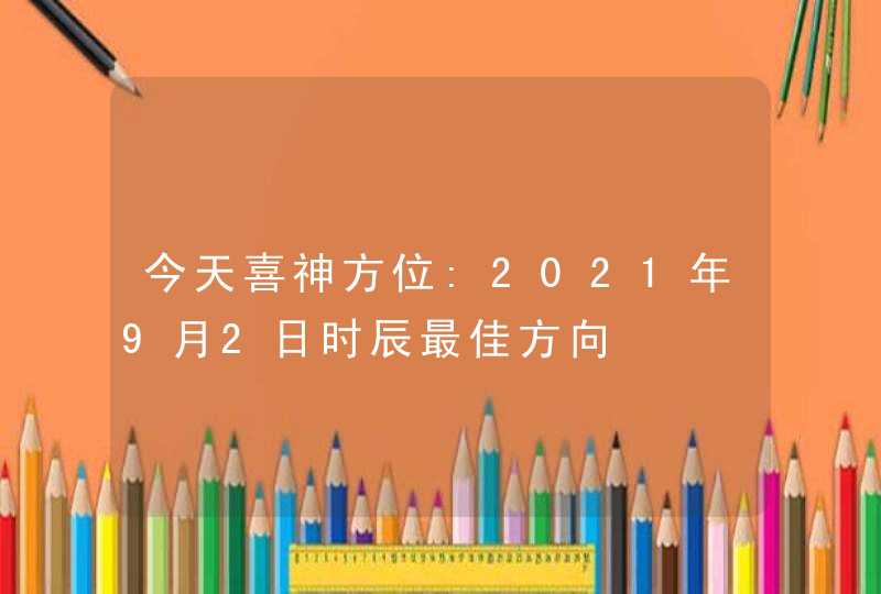 今天喜神方位:2021年9月2日时辰最佳方向,第1张