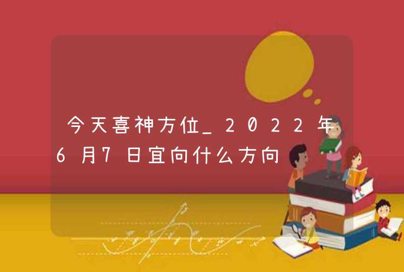 今天喜神方位_2022年6月7日宜向什么方向,第1张