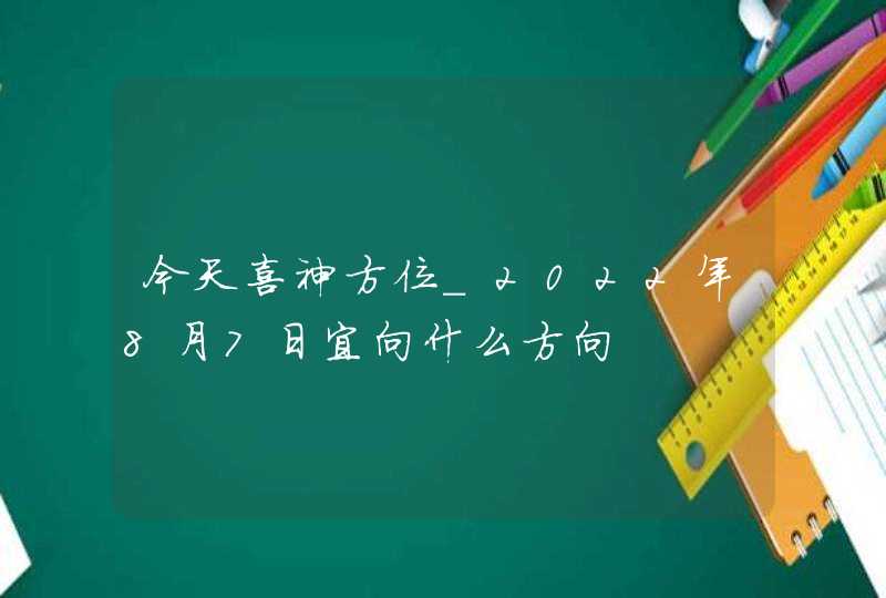 今天喜神方位_2022年8月7日宜向什么方向,第1张