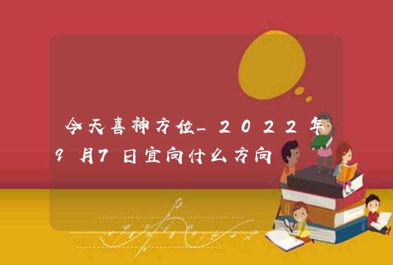 今天喜神方位_2022年9月7日宜向什么方向,第1张