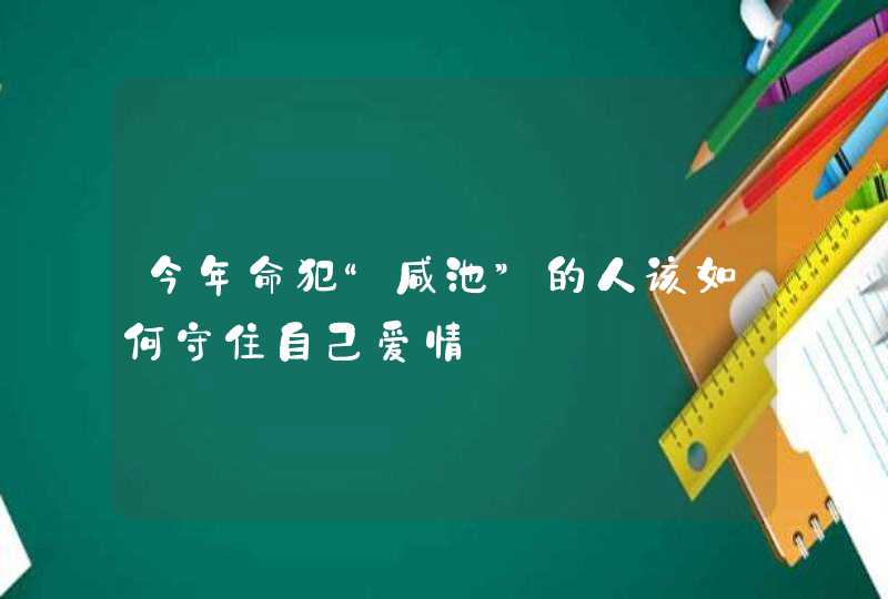 今年命犯“咸池”的人该如何守住自己爱情,第1张