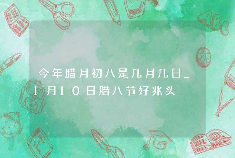 今年腊月初八是几月几日_1月10日腊八节好兆头,第1张