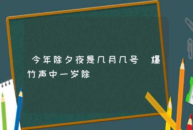 今年除夕夜是几月几号_爆竹声中一岁除,第1张