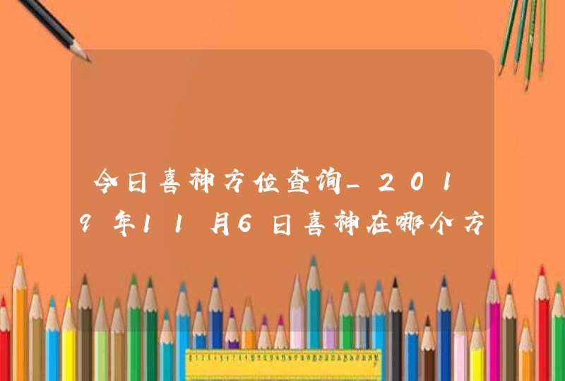 今日喜神方位查询_2019年11月6日喜神在哪个方向,第1张