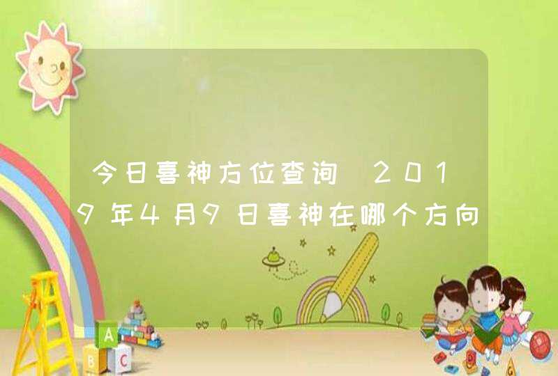 今日喜神方位查询_2019年4月9日喜神在哪个方向,第1张