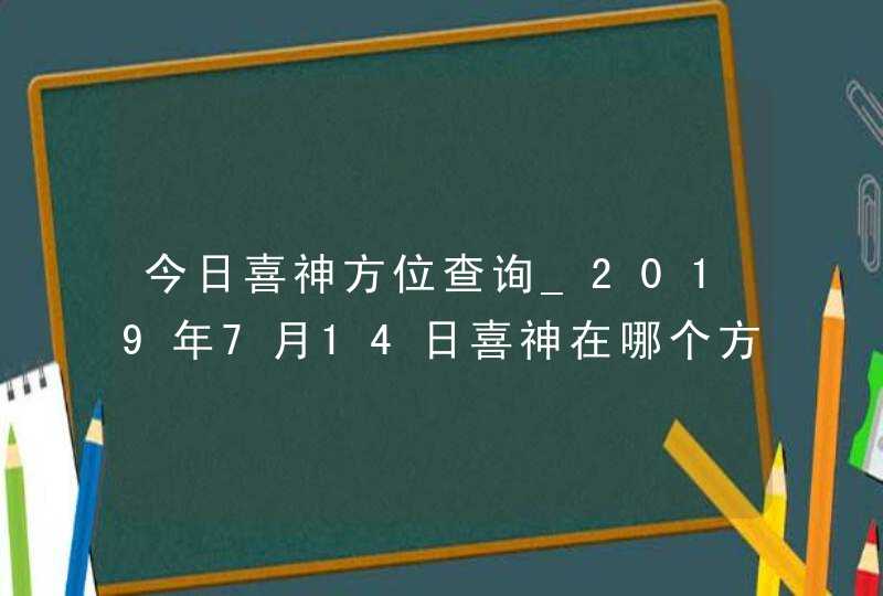 今日喜神方位查询_2019年7月14日喜神在哪个方向,第1张