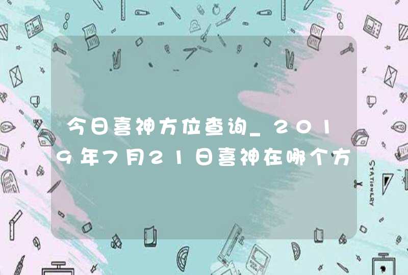 今日喜神方位查询_2019年7月21日喜神在哪个方向,第1张