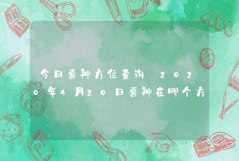 今日喜神方位查询_2020年4月20日喜神在哪个方向,第1张