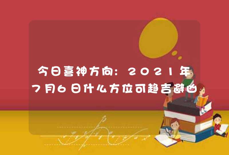 今日喜神方向:2021年7月6日什么方位可趋吉避凶,第1张