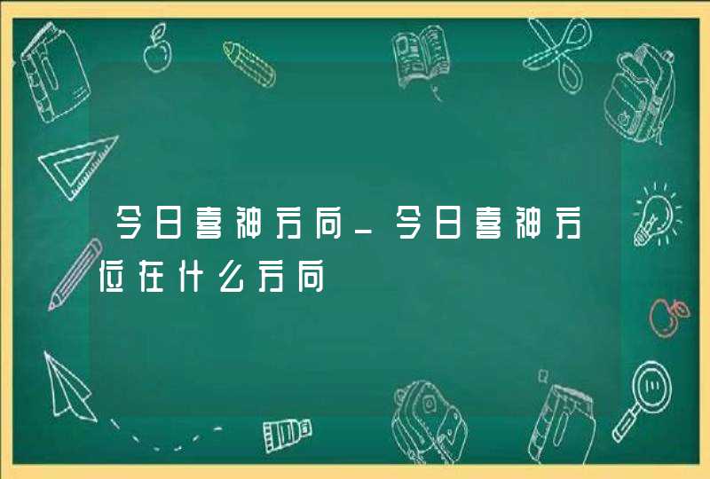 今日喜神方向_今日喜神方位在什么方向,第1张