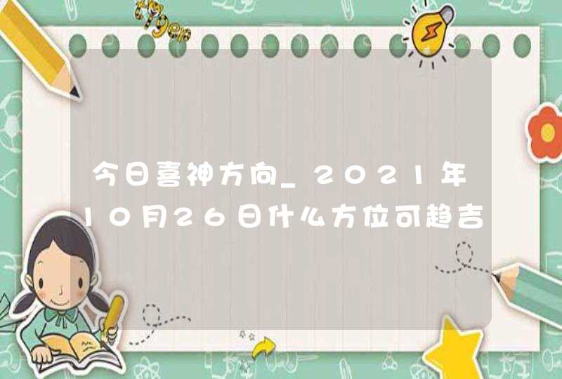 今日喜神方向_2021年10月26日什么方位可趋吉避凶,第1张