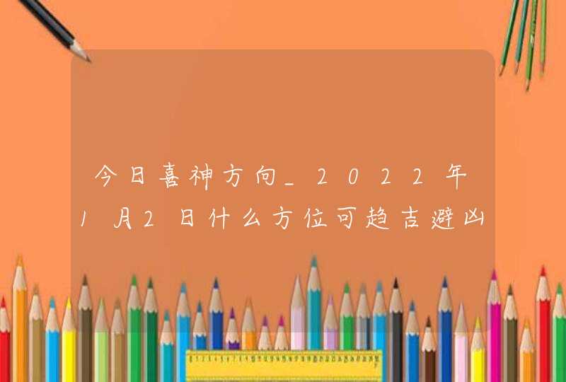 今日喜神方向_2022年1月2日什么方位可趋吉避凶,第1张