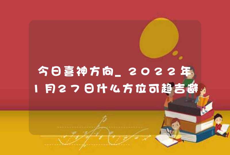 今日喜神方向_2022年1月27日什么方位可趋吉避凶,第1张