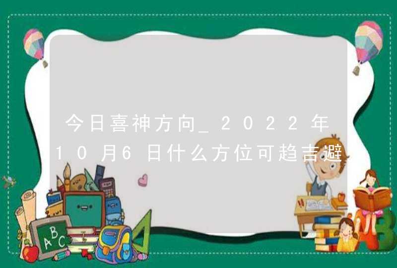 今日喜神方向_2022年10月6日什么方位可趋吉避凶,第1张