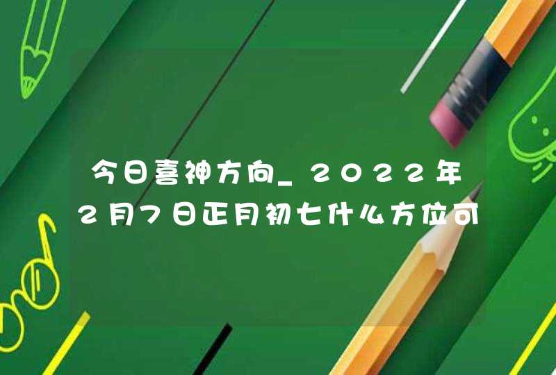 今日喜神方向_2022年2月7日正月初七什么方位可趋吉避凶,第1张