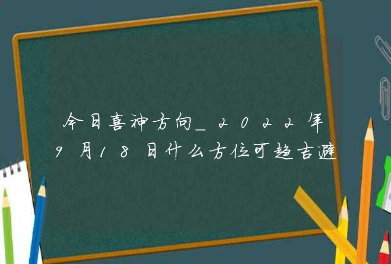 今日喜神方向_2022年9月18日什么方位可趋吉避凶,第1张