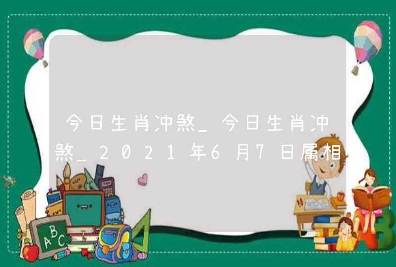 今日生肖冲煞_今日生肖冲煞_2021年6月7日属相相冲一览,第1张