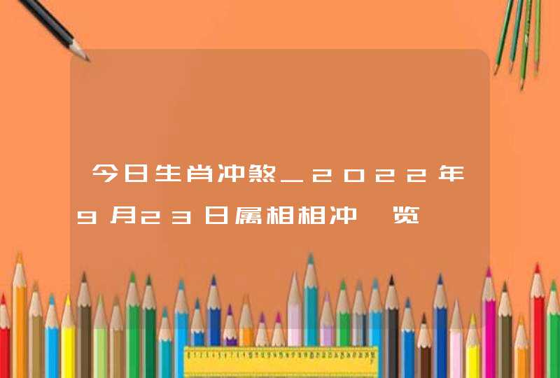 今日生肖冲煞_2022年9月23日属相相冲一览,第1张