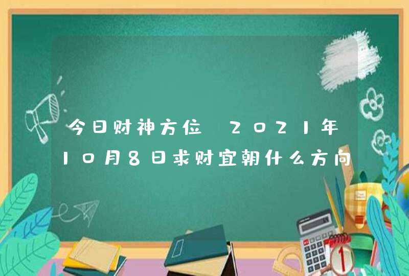 今日财神方位:2021年10月8日求财宜朝什么方向,第1张