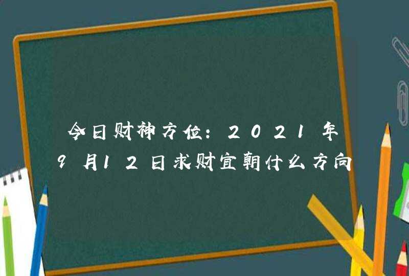 今日财神方位:2021年9月12日求财宜朝什么方向,第1张