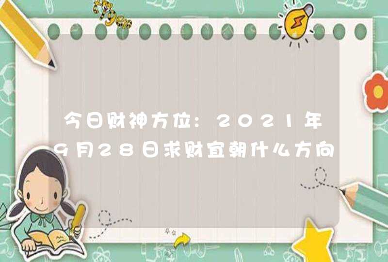 今日财神方位:2021年9月28日求财宜朝什么方向,第1张