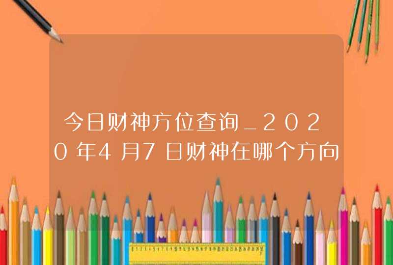 今日财神方位查询_2020年4月7日财神在哪个方向,第1张