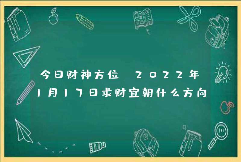 今日财神方位_2022年1月17日求财宜朝什么方向,第1张