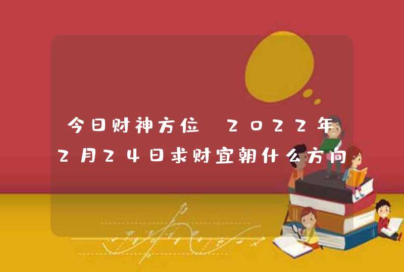 今日财神方位_2022年2月24日求财宜朝什么方向,第1张