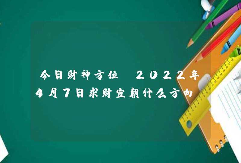 今日财神方位_2022年4月7日求财宜朝什么方向,第1张