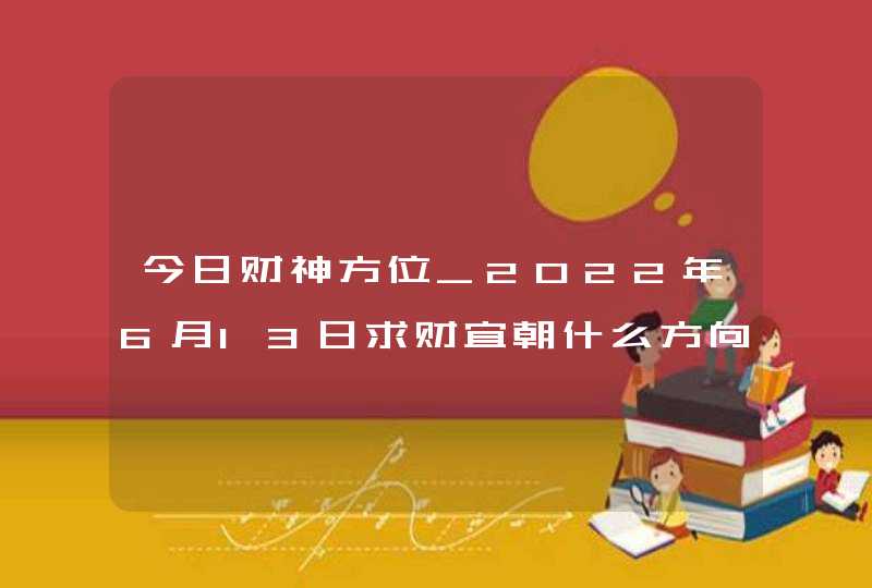 今日财神方位_2022年6月13日求财宜朝什么方向,第1张