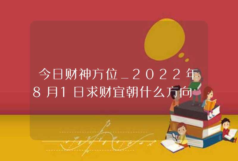 今日财神方位_2022年8月1日求财宜朝什么方向,第1张