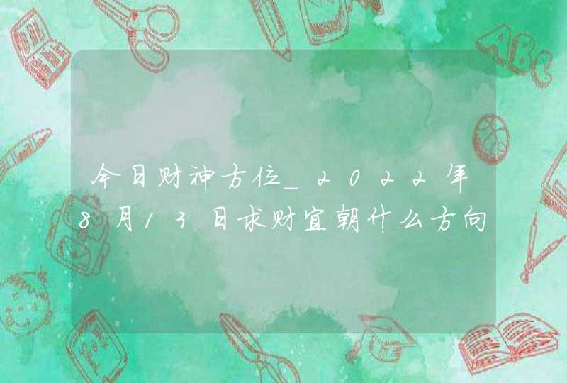 今日财神方位_2022年8月13日求财宜朝什么方向,第1张