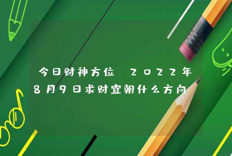 今日财神方位_2022年8月9日求财宜朝什么方向,第1张