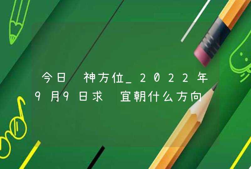 今日财神方位_2022年9月9日求财宜朝什么方向,第1张