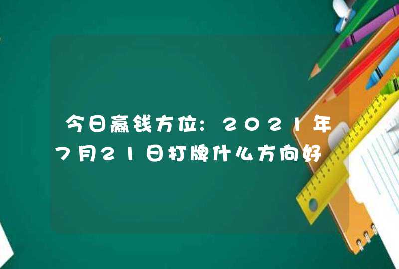 今日赢钱方位:2021年7月21日打牌什么方向好,第1张