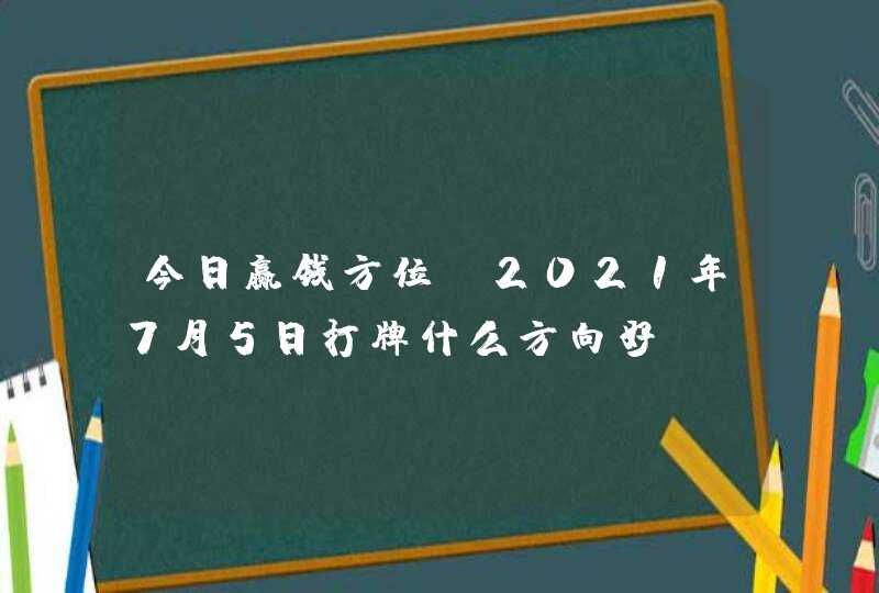 今日赢钱方位:2021年7月5日打牌什么方向好,第1张